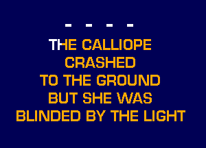 THE CALLIOPE
CRASHED
TO THE GROUND
BUT SHE WAS
BLINDED BY THE LIGHT