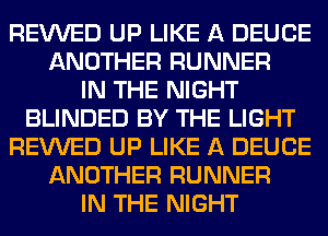 REVVED UP LIKE A DEUCE
ANOTHER RUNNER
IN THE NIGHT
BLINDED BY THE LIGHT
REVVED UP LIKE A DEUCE
ANOTHER RUNNER
IN THE NIGHT