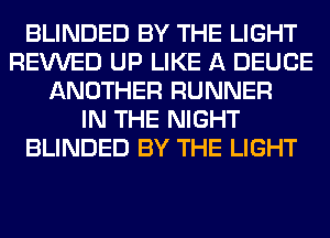 BLINDED BY THE LIGHT
REVVED UP LIKE A DEUCE
ANOTHER RUNNER
IN THE NIGHT
BLINDED BY THE LIGHT