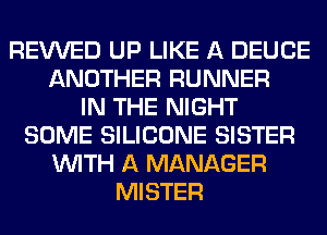 REVVED UP LIKE A DEUCE
ANOTHER RUNNER
IN THE NIGHT
SOME SILICONE SISTER
WITH A MANAGER
MISTER