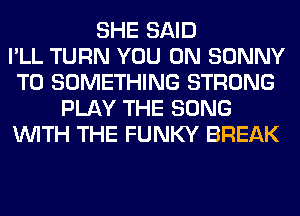 SHE SAID
I'LL TURN YOU ON SONNY
T0 SOMETHING STRONG
PLAY THE SONG
WITH THE FUNKY BREAK