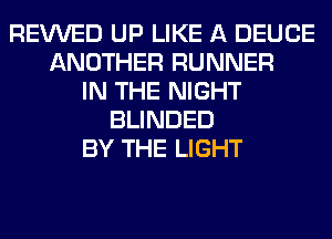 REVVED UP LIKE A DEUCE
ANOTHER RUNNER
IN THE NIGHT
BLINDED
BY THE LIGHT