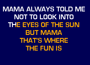 MAMA ALWAYS TOLD ME
NOT TO LOOK INTO
THE EYES OF THE SUN
BUT MAMA
THAT'S WHERE
THE FUN IS