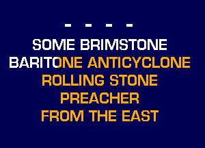 SOME BRIMSTONE
BARITONE ANTICYCLONE
ROLLING STONE
PREACHER
FROM THE EAST