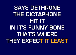 SAYS DETHRONE
THE DICTAPHONE
HIT IT
IN ITS FUNNY BONE
THAT'S WHERE
THEY EXPECT IT LEAST