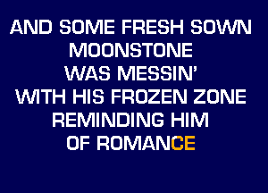 AND SOME FRESH SOWN
MOONSTONE
WAS MESSIN'
WITH HIS FROZEN ZONE
REMINDING HIM
0F ROMANCE
