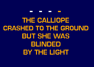 THE CALLIOPE
CRASHED TO THE GROUND

BUT SHE WAS
BLINDED
BY THE LIGHT