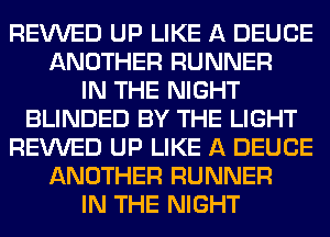 REVVED UP LIKE A DEUCE
ANOTHER RUNNER
IN THE NIGHT
BLINDED BY THE LIGHT
REVVED UP LIKE A DEUCE
ANOTHER RUNNER
IN THE NIGHT