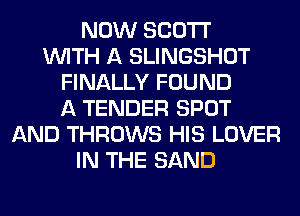 NOW SCOTT
WITH A SLINGSHOT
FINALLY FOUND
A TENDER SPOT
AND THROWS HIS LOVER
IN THE SAND