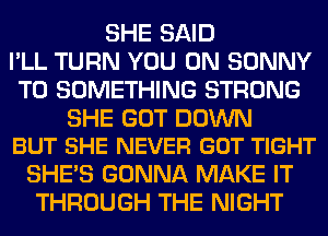 SHE SAID
I'LL TURN YOU ON SONNY
T0 SOMETHING STRONG

SHE GOT DOWN
BUT SHE NEVER GOT TIGHT

SHE'S GONNA MAKE IT
THROUGH THE NIGHT