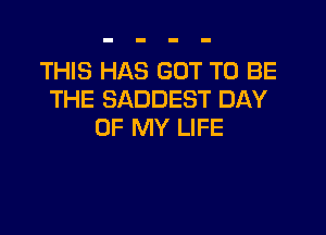 THIS HAS GOT TO BE
THE SADDEST DAY

OF MY LIFE