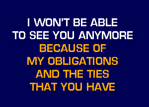 I WON'T BE ABLE
TO SEE YOU ANYMORE
BECAUSE OF
MY OBLIGATIONS
AND THE TIES
THAT YOU HAVE