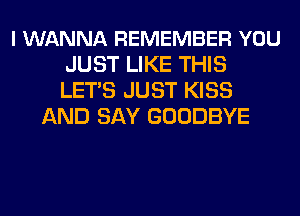 I WANNA REMEMBER YOU
JUST LIKE THIS
LETS JUST KISS

AND SAY GOODBYE