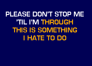 PLEASE DON'T STOP ME
'TIL I'M THROUGH
THIS IS SOMETHING
I HATE TO DO