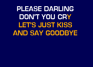 PLEASE DARLING
DDMT YOU CRY
LETS JUST KISS

JAND SAY GOODBYE