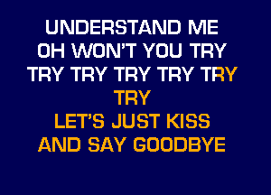 UNDERSTAND ME
0H WON'T YOU TRY
TRY TRY TRY TRY TRY
TRY
LET'S JUST KISS
AND SAY GOODBYE