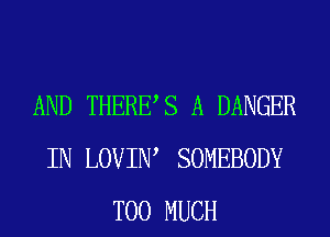 AND THERES A DANGER
IN LOVIIW SOMEBODY
TOO MUCH