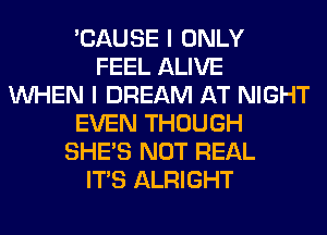 'CAUSE I ONLY
FEEL ALIVE
WHEN I DREAM AT NIGHT
EVEN THOUGH
SHE'S NOT REAL
ITS ALRIGHT