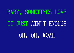 BABY, SOMETIMES LOVE
IT JUST AIWT ENOUGH
0H, 0H, WOAH