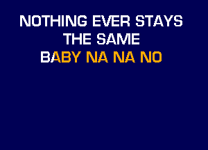 NOTHING EVER STl-KYS
THE SAME
BABY NA NA N0