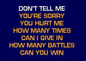 DOMT TELL ME
YOURE SORRY
YOU HURT ME
HOW MANY TIMES
CAN I GIVE IN
HOW MANY BATTLES
CAN YOU WIN