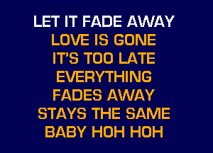 LET IT FADE AWAY
LOVE IS GONE
IT'S TOO LATE
EVERYTHING
FADES AWAY

STAYS THE SAME

BABY HOH HOH l