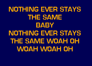 NOTHING EVER STAYS
THE SAME
BABY
NOTHING EVER STAYS
THE SAME WOAH 0H
WOAH WOAH 0H