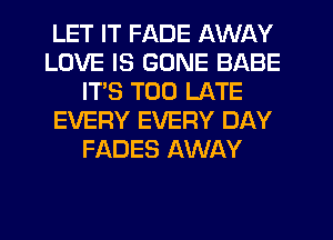 LET IT FADE AWAY
LOVE IS GONE BABE
ITS TOO LATE
EVERY EVERY DAY
FADES AWAY