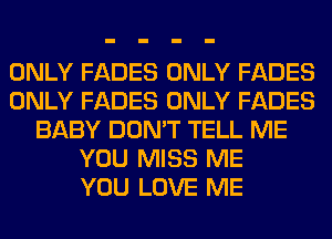 ONLY FADES ONLY FADES
ONLY FADES ONLY FADES
BABY DON'T TELL ME
YOU MISS ME
YOU LOVE ME