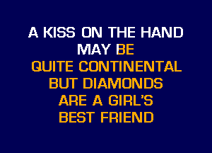 A KISS ON THE HAND
MAY BE
QUITE CONTINENTAL
BUT DIAMONDS
ARE A GIRL'S
BEST FRIEND