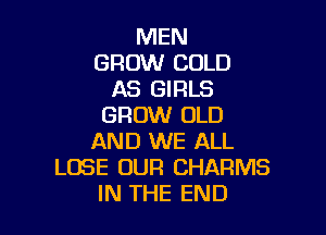 MEN
GROW COLD
AS GIRLS
GROW OLD

AND WE ALL
LOSE OUR CHARMS
IN THE END