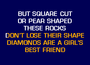 BUT SQUARE CUT
OR PEAR SHAPED
THESE ROCKS
DON'T LOSE THEIR SHAPE
DIAMONDS ARE A GIRL'S
BEST FRIEND