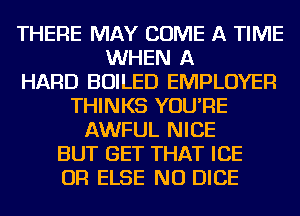 THERE MAY COME A TIME
WHEN A
HARD BOILED EMPLOYER
THINKS YOU'RE
AWFUL NICE
BUT GET THAT ICE
OR ELSE NU DICE