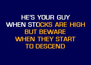 HE'S YOUR GUY
WHEN STOCKS ARE HIGH
BUT BEWARE
WHEN THEY START
TU DESCEND