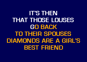 IT'S THEN
THAT THOSE LOUSES
GO BACK
TO THEIR SPOUSES
DIAMONDS ARE A GIRL'S
BEST FRIEND