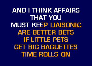 AND I THINK AFFAIRS
THAT YOU
MUST KEEP LIAISONIC
ARE BETTER BETS
IF LI'ITLE PETS
GET BIG BAGUE'ITES
TIME ROLLS ON