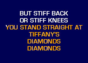 BUT STIFF BACK
OR STIFF KNEES
YOU STAND STRAIGHT AT
TIFFANYS
DIAMON D5
DIAMON D5