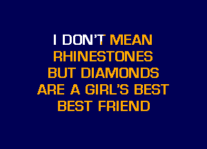 I DON'T MEAN
RHINESTONES
BUT DIAMONDS
ARE A GIRL'S BEST
BEST FRIEND

g