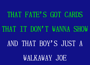 THAT FATES GOT CARDS
THAT IT DOW T WANNA SHOW
AND THAT BOYS JUST A
WALKAWAY JOE