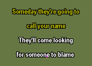 Someday thefre going to

call your name

They'll come looking

for someone to blame