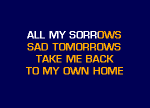 ALL MY SORROWS
SAD TOMORRUWS
TAKE ME BACK
TO MY OWN HOME

g
