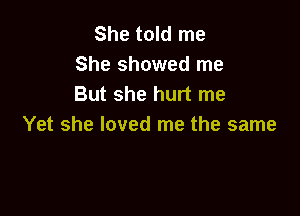 She told me
She showed me
But she hurt me

Yet she loved me the same