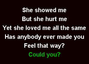 She showed me
But she hurt me
Yet she loved me all the same
Has anybody ever made you
Feel that way?