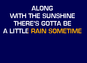 ALONG
WITH THE SUNSHINE
THERE'S GOTTA BE
A LITTLE RAIN SOMETIME