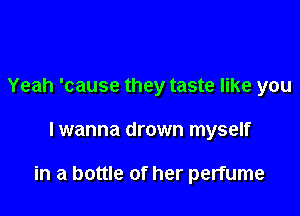 Yeah 'cause they taste like you

lwanna drown myself

in a bottle of her perfume