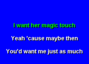 I want her magic touch

Yeah 'cause maybe then

You'd want me just as much