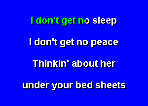 I don't get no sleep

I don't get no peace

Thinkin' about her

under your bed sheets