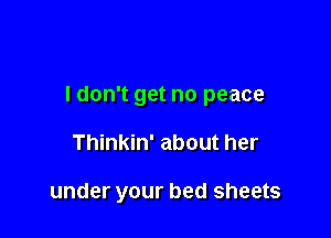 I don't get no peace

Thinkin' about her

under your bed sheets