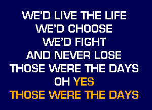 WE'D LIVE THE LIFE
WE'D CHOOSE
WE'D FIGHT
AND NEVER LOSE
THOSE WERE THE DAYS
0H YES
THOSE WERE THE DAYS