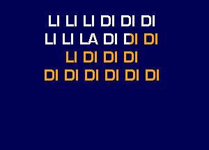 Ll LI LI DI DI DI
Ll LI LA DI DI DI
LI DI DI DI
DI DI DI DI DI DI